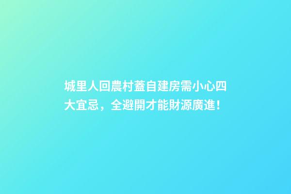 城里人回農村蓋自建房需小心四大宜忌，全避開才能財源廣進！