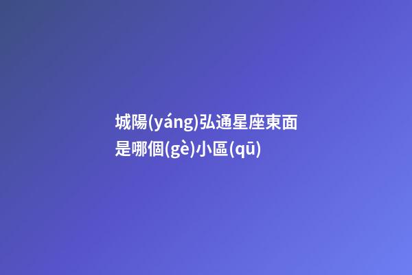 城陽(yáng)弘通星座東面是哪個(gè)小區(qū)