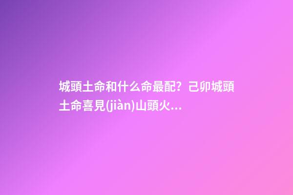 城頭土命和什么命最配？己卯城頭土命喜見(jiàn)山頭火命