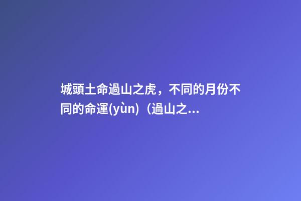 城頭土命過山之虎，不同的月份不同的命運(yùn)（過山之虎城頭土命什么意思）