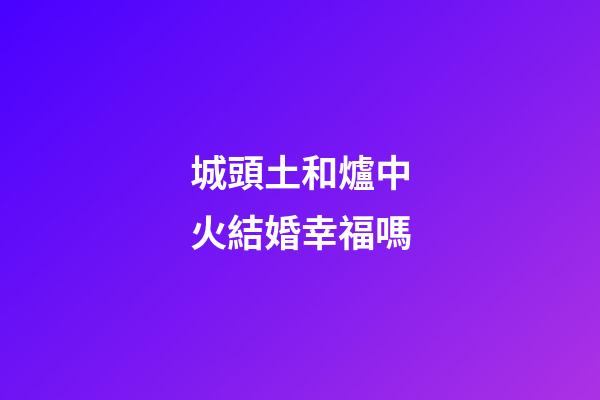 城頭土和爐中火結婚幸福嗎