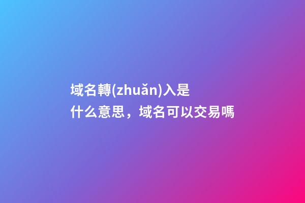 域名轉(zhuǎn)入是什么意思，域名可以交易嗎-第1張-觀點(diǎn)-玄機(jī)派