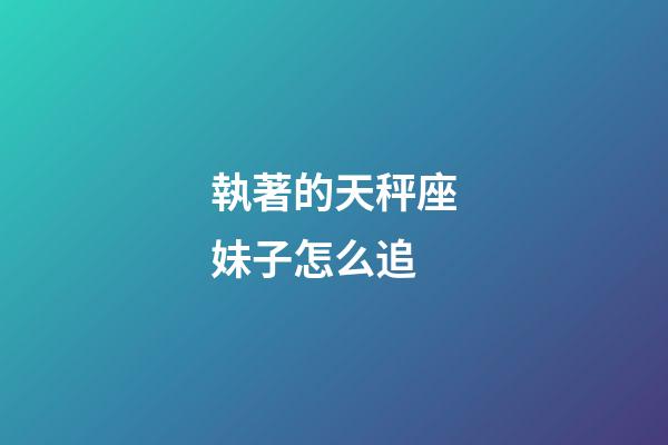 執著的天秤座妹子怎么追-第1張-星座運勢-玄機派