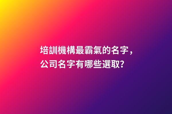 培訓機構最霸氣的名字，公司名字有哪些選取？