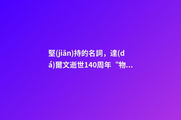 堅(jiān)持的名詞，達(dá)爾文逝世140周年“物競天擇