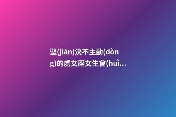 堅(jiān)決不主動(dòng)的處女座女生會(huì)怎么樣-第1張-星座運(yùn)勢(shì)-玄機(jī)派