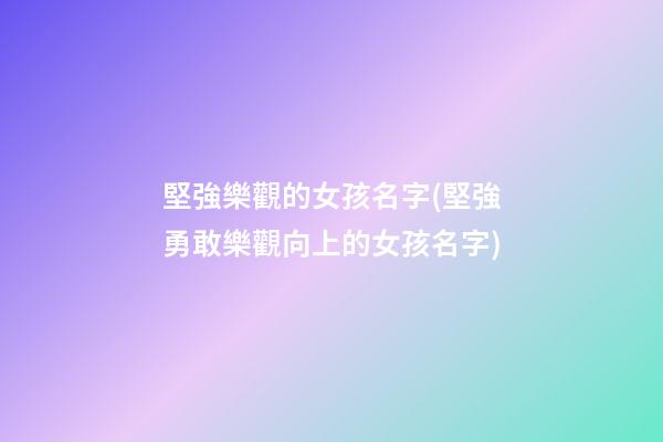 堅強樂觀的女孩名字(堅強勇敢樂觀向上的女孩名字)