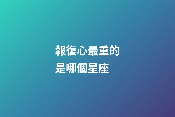 報復心最重的是哪個星座-第1張-星座運勢-玄機派