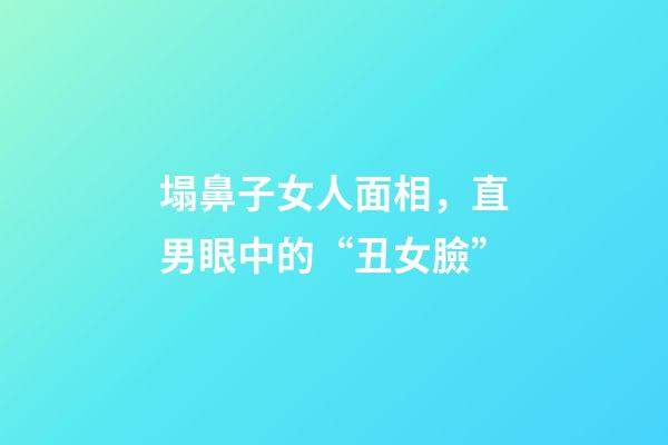 塌鼻子女人面相，直男眼中的“丑女臉”-第1張-觀點-玄機派