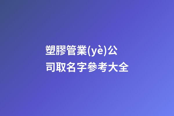 塑膠管業(yè)公司取名字參考大全-第1張-公司起名-玄機(jī)派