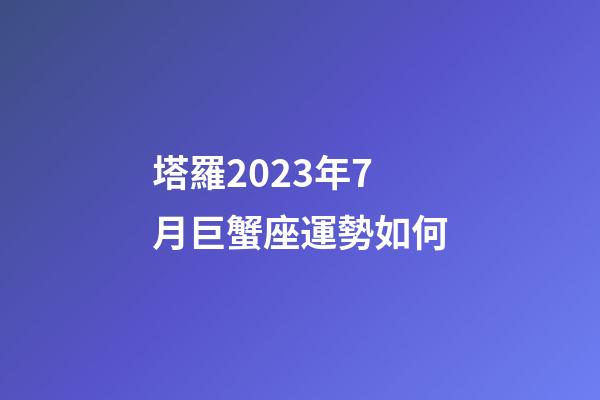 塔羅2023年7月巨蟹座運勢如何-第1張-星座運勢-玄機派