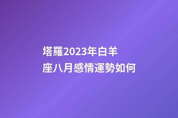 塔羅2023年白羊座八月感情運勢如何-第1張-星座運勢-玄機派