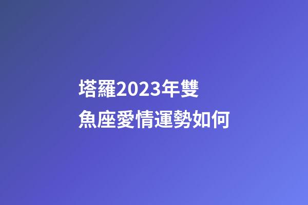 塔羅2023年雙魚座愛情運勢如何-第1張-星座運勢-玄機派