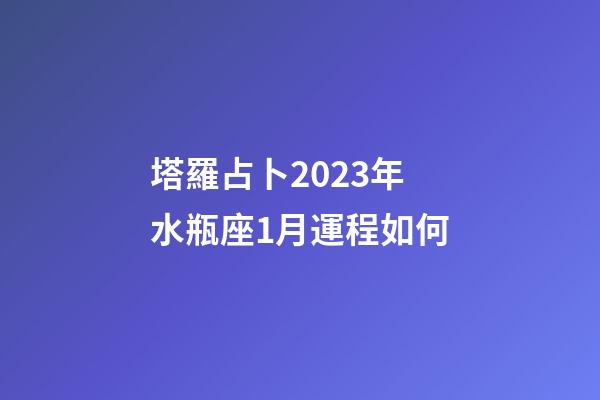 塔羅占卜2023年水瓶座1月運程如何-第1張-星座運勢-玄機派