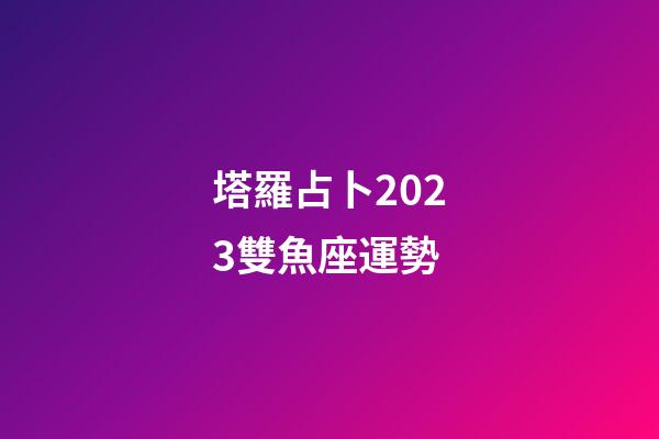 塔羅占卜2023雙魚座運勢-第1張-星座運勢-玄機派