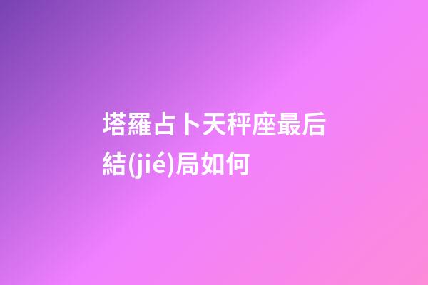 塔羅占卜天秤座最后結(jié)局如何-第1張-星座運(yùn)勢-玄機(jī)派