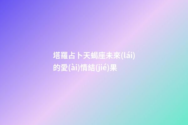 塔羅占卜天蝎座未來(lái)的愛(ài)情結(jié)果-第1張-星座運(yùn)勢(shì)-玄機(jī)派