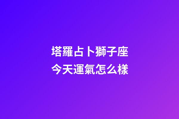 塔羅占卜獅子座今天運氣怎么樣-第1張-星座運勢-玄機派
