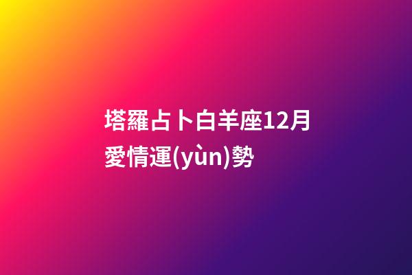 塔羅占卜白羊座12月愛情運(yùn)勢-第1張-星座運(yùn)勢-玄機(jī)派