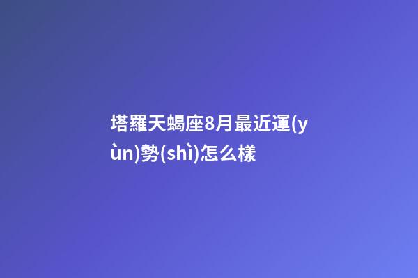 塔羅天蝎座8月最近運(yùn)勢(shì)怎么樣-第1張-星座運(yùn)勢(shì)-玄機(jī)派