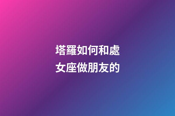 塔羅如何和處女座做朋友的-第1張-星座運勢-玄機派