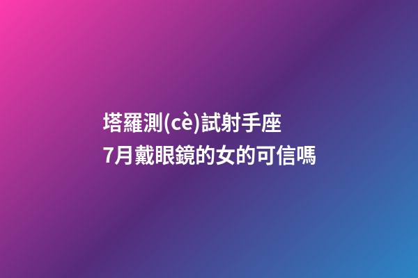 塔羅測(cè)試射手座7月戴眼鏡的女的可信嗎-第1張-星座運(yùn)勢(shì)-玄機(jī)派