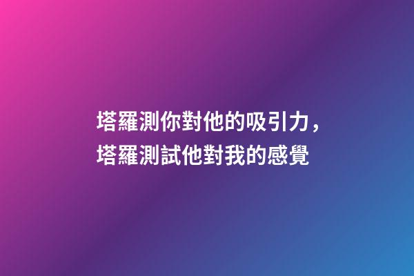 塔羅測你對他的吸引力，塔羅測試他對我的感覺-第1張-觀點-玄機派