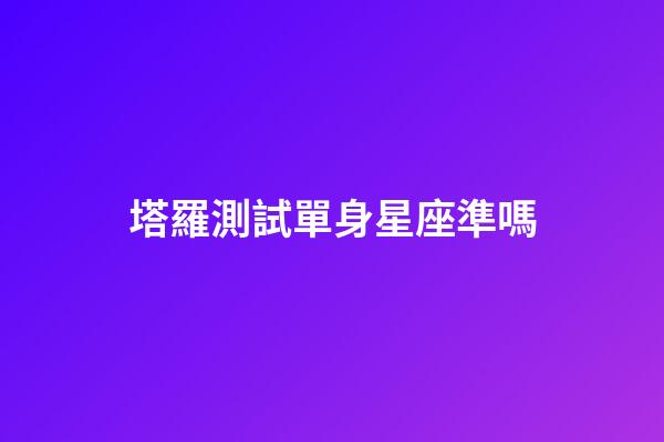 塔羅測試單身星座準嗎-第1張-星座運勢-玄機派