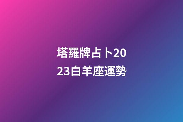 塔羅牌占卜2023白羊座運勢-第1張-星座運勢-玄機派