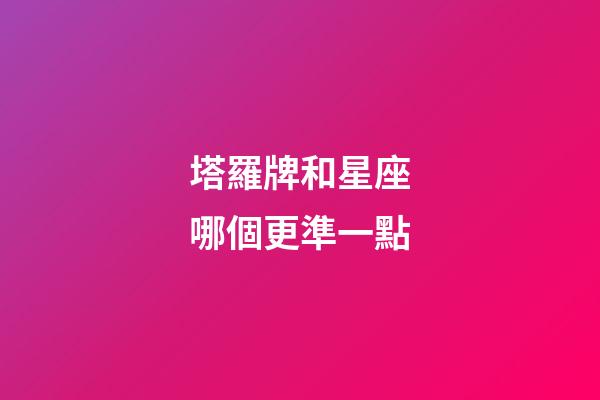 塔羅牌和星座哪個更準一點-第1張-星座運勢-玄機派