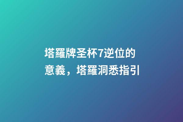 塔羅牌圣杯7逆位的意義，塔羅洞悉指引-第1張-觀點-玄機派