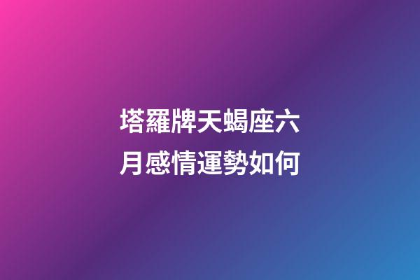 塔羅牌天蝎座六月感情運勢如何-第1張-星座運勢-玄機派
