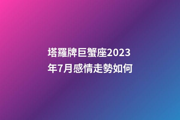 塔羅牌巨蟹座2023年7月感情走勢如何-第1張-星座運勢-玄機派