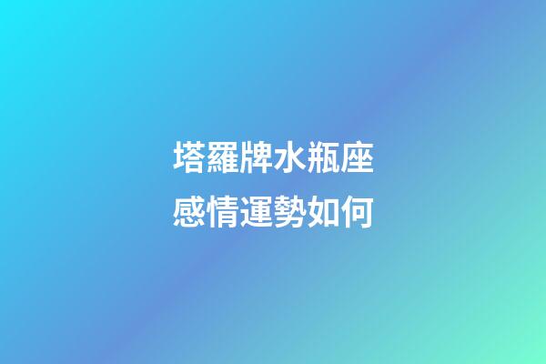 塔羅牌水瓶座感情運勢如何-第1張-星座運勢-玄機派