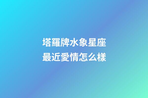 塔羅牌水象星座最近愛情怎么樣-第1張-星座運勢-玄機派