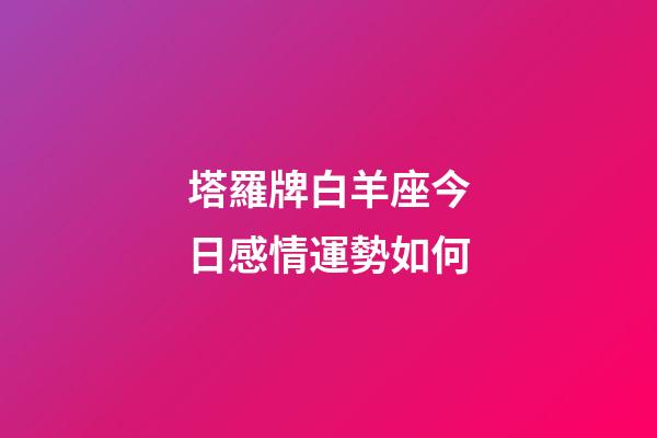 塔羅牌白羊座今日感情運勢如何-第1張-星座運勢-玄機派
