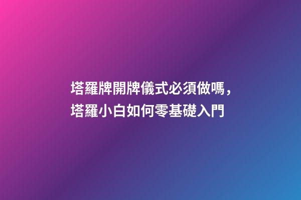 塔羅牌開牌儀式必須做嗎，塔羅小白如何零基礎入門-第1張-觀點-玄機派