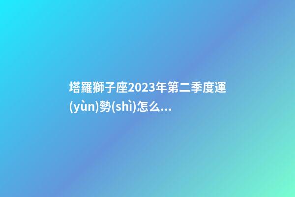 塔羅獅子座2023年第二季度運(yùn)勢(shì)怎么樣-第1張-星座運(yùn)勢(shì)-玄機(jī)派
