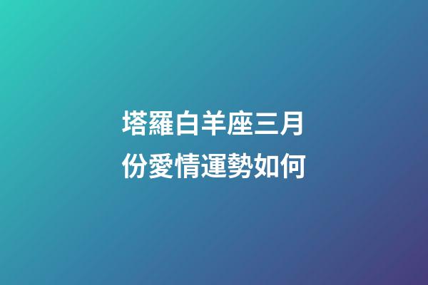 塔羅白羊座三月份愛情運勢如何-第1張-星座運勢-玄機派