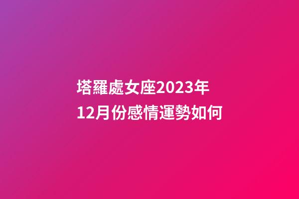 塔羅處女座2023年12月份感情運勢如何-第1張-星座運勢-玄機派