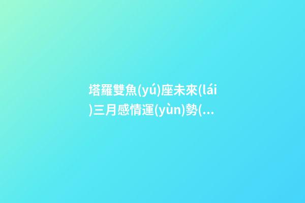 塔羅雙魚(yú)座未來(lái)三月感情運(yùn)勢(shì)準(zhǔn)嗎-第1張-星座運(yùn)勢(shì)-玄機(jī)派