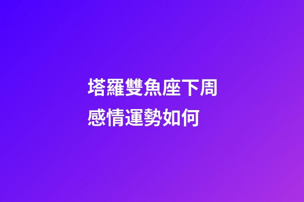 塔羅雙魚座下周感情運勢如何-第1張-星座運勢-玄機派