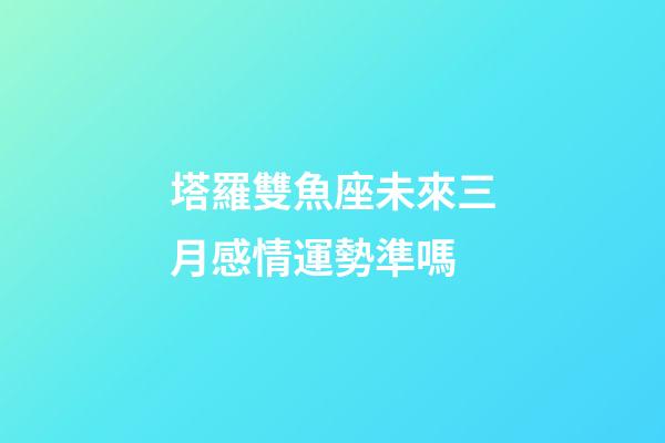 塔羅雙魚座未來三月感情運勢準嗎-第1張-星座運勢-玄機派