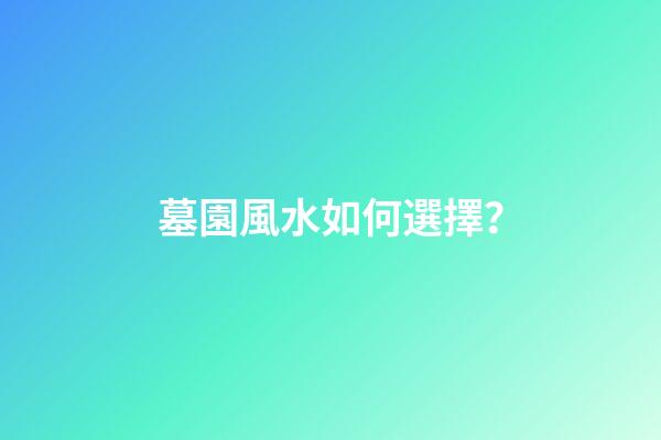 墓園風水如何選擇？