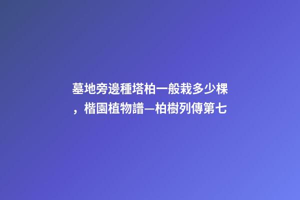 墓地旁邊種塔柏一般栽多少棵，楷園植物譜—柏樹列傳第七-第1張-觀點-玄機派