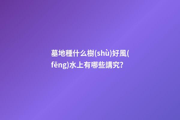 墓地種什么樹(shù)好風(fēng)水上有哪些講究？