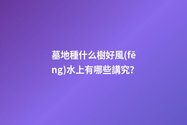 墓地種什么樹好風(fēng)水上有哪些講究？