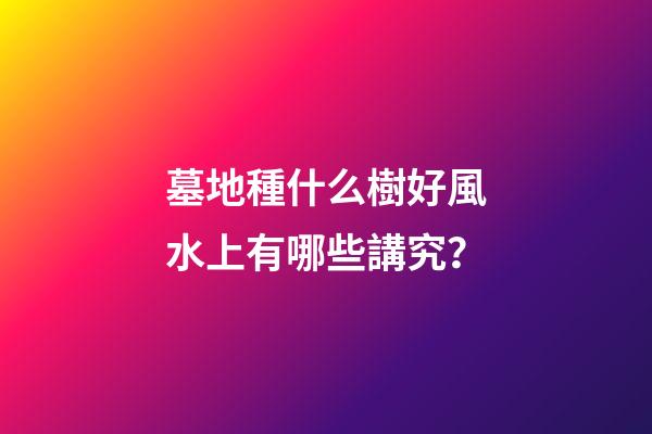 墓地種什么樹好風水上有哪些講究？
