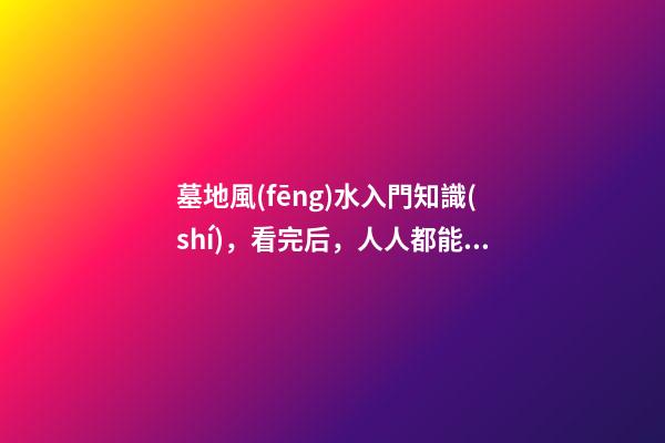 墓地風(fēng)水入門知識(shí)，看完后，人人都能懂風(fēng)水！