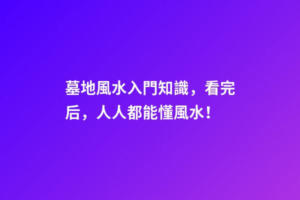 墓地風水入門知識，看完后，人人都能懂風水！